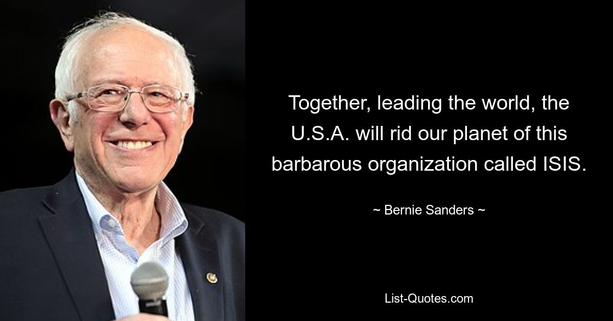 Together, leading the world, the U.S.A. will rid our planet of this barbarous organization called ISIS. — © Bernie Sanders