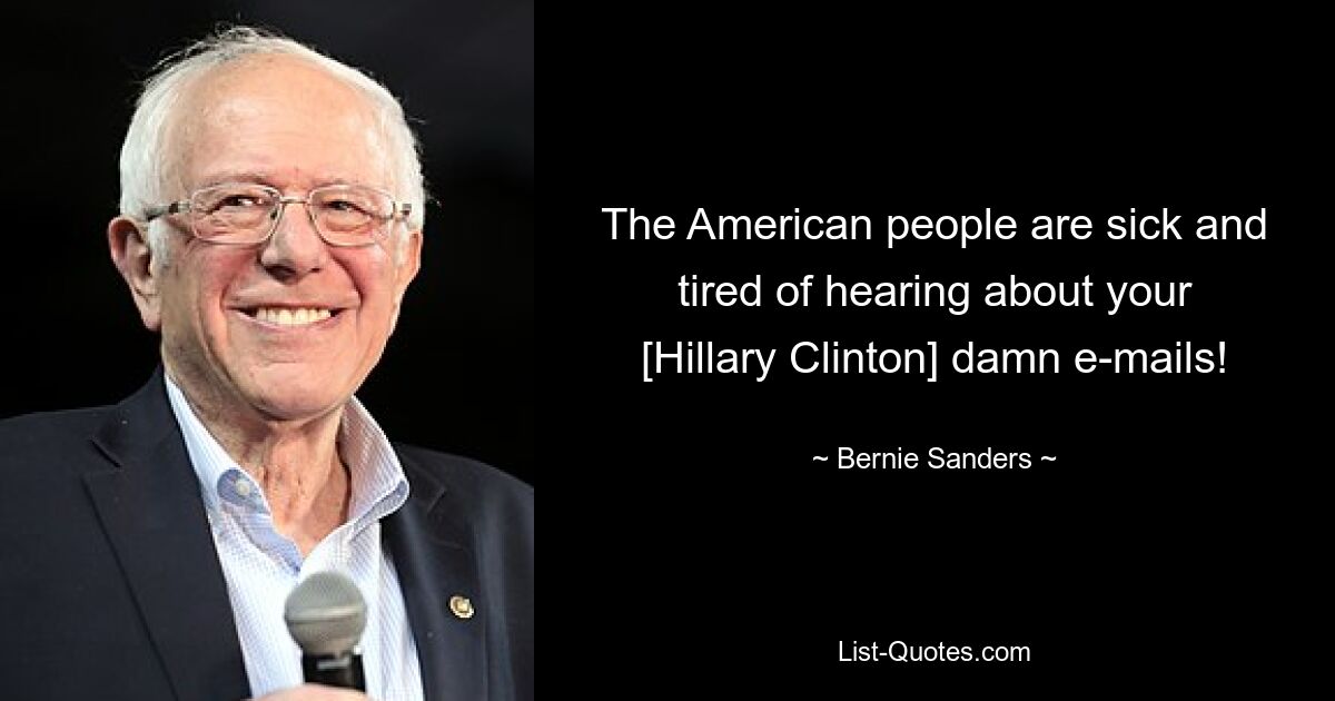 The American people are sick and tired of hearing about your [Hillary Clinton] damn e-mails! — © Bernie Sanders