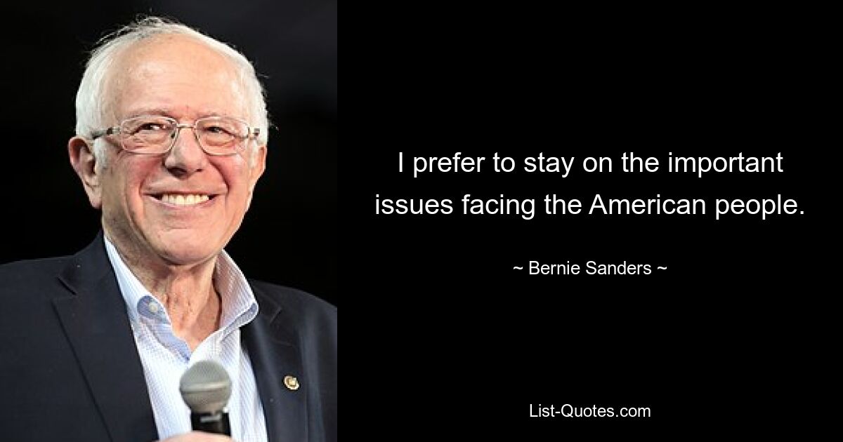 I prefer to stay on the important issues facing the American people. — © Bernie Sanders