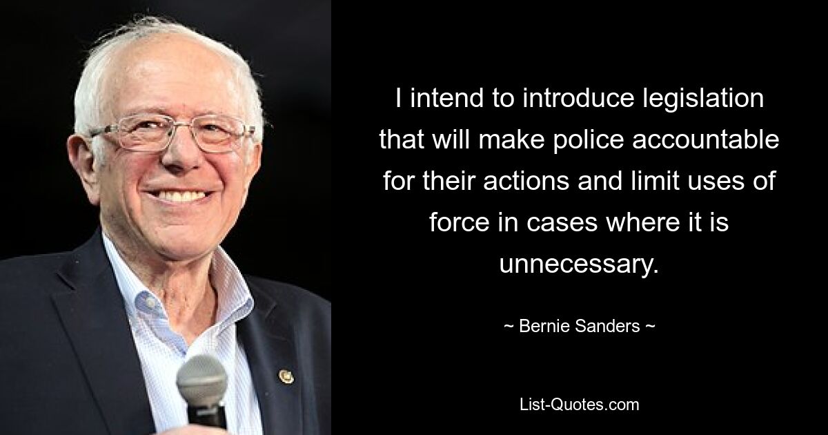 I intend to introduce legislation that will make police accountable for their actions and limit uses of force in cases where it is unnecessary. — © Bernie Sanders