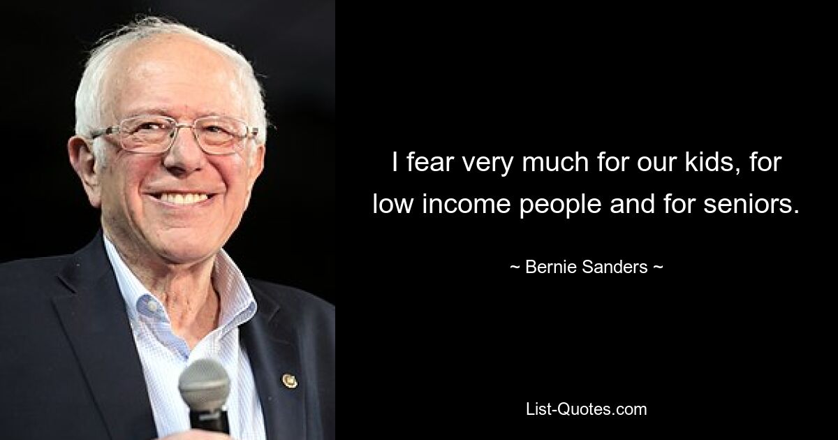 I fear very much for our kids, for low income people and for seniors. — © Bernie Sanders