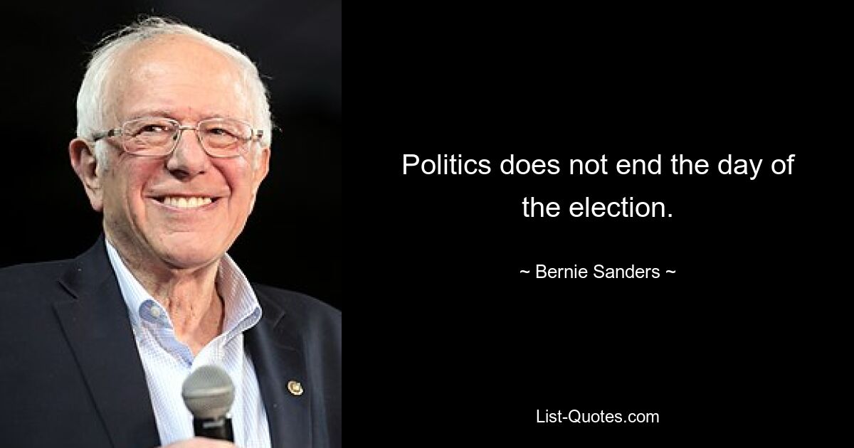 Politics does not end the day of the election. — © Bernie Sanders