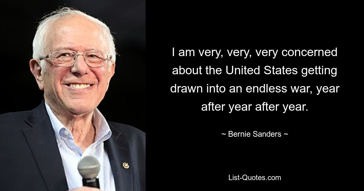 I am very, very, very concerned about the United States getting drawn into an endless war, year after year after year. — © Bernie Sanders