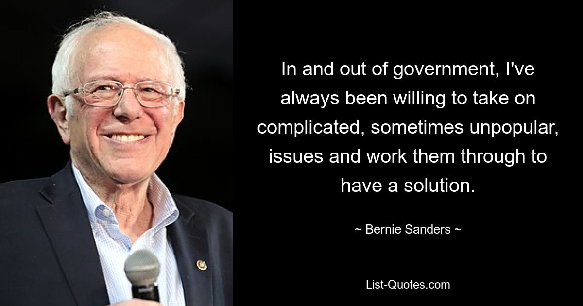 In and out of government, I've always been willing to take on complicated, sometimes unpopular, issues and work them through to have a solution. — © Bernie Sanders