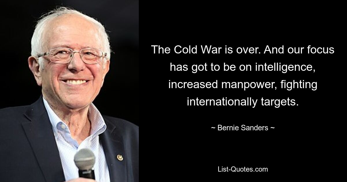 The Cold War is over. And our focus has got to be on intelligence, increased manpower, fighting internationally targets. — © Bernie Sanders