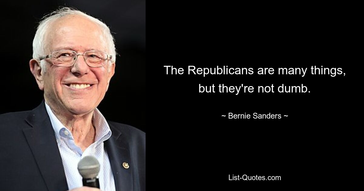 The Republicans are many things, but they're not dumb. — © Bernie Sanders