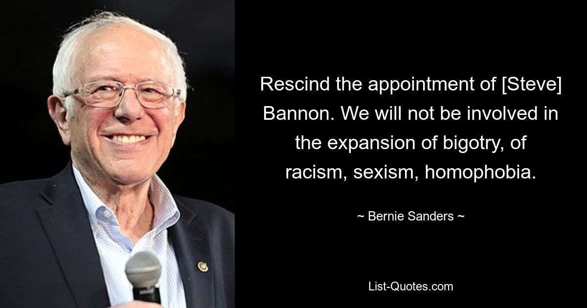 Rescind the appointment of [Steve] Bannon. We will not be involved in the expansion of bigotry, of racism, sexism, homophobia. — © Bernie Sanders