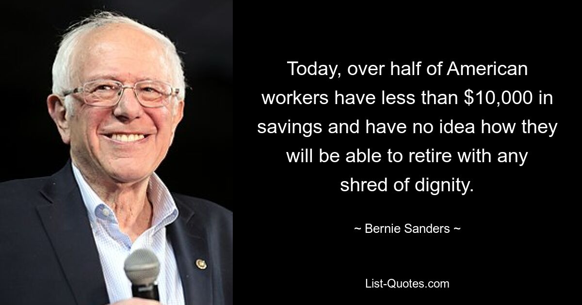 Today, over half of American workers have less than $10,000 in savings and have no idea how they will be able to retire with any shred of dignity. — © Bernie Sanders