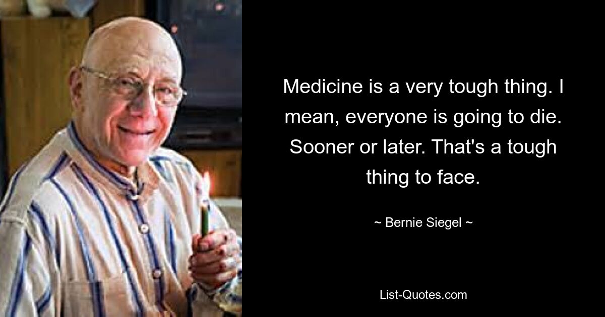 Medicine is a very tough thing. I mean, everyone is going to die. Sooner or later. That's a tough thing to face. — © Bernie Siegel