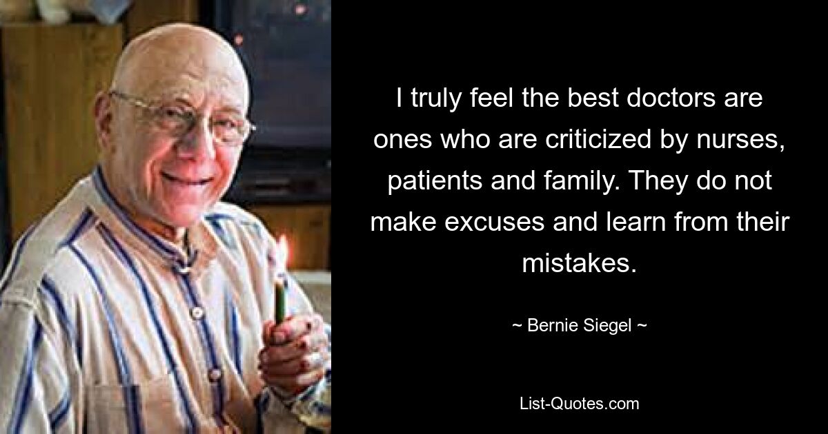 I truly feel the best doctors are ones who are criticized by nurses, patients and family. They do not make excuses and learn from their mistakes. — © Bernie Siegel