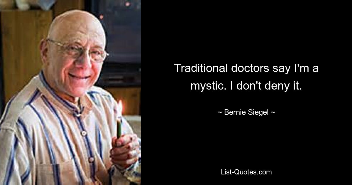 Traditional doctors say I'm a mystic. I don't deny it. — © Bernie Siegel