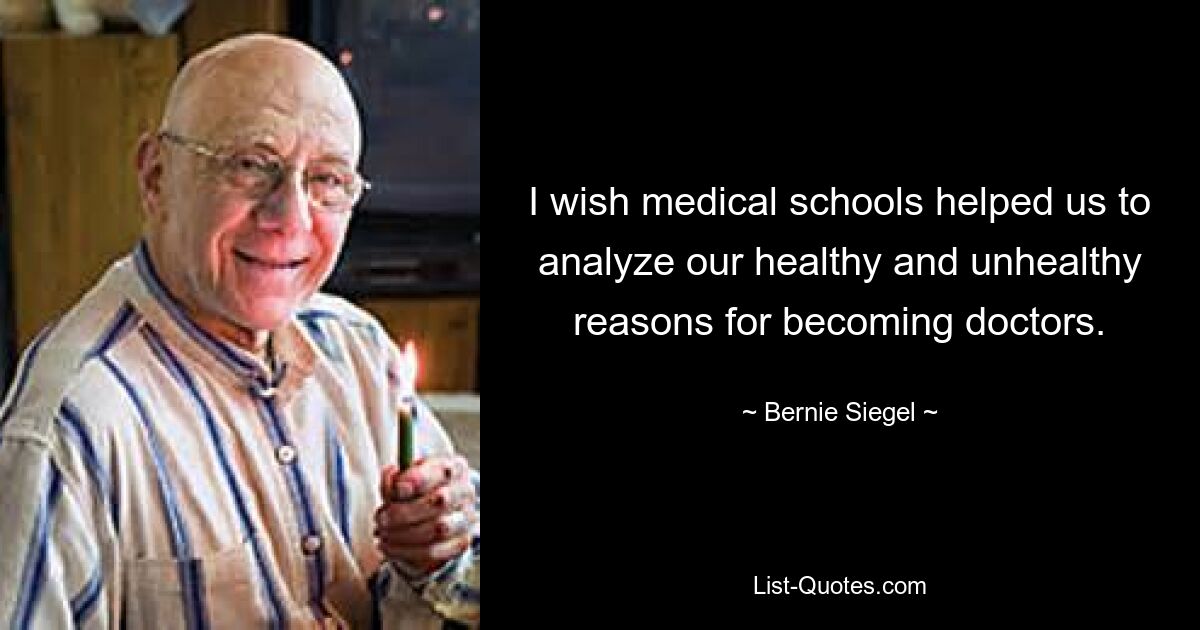 I wish medical schools helped us to analyze our healthy and unhealthy reasons for becoming doctors. — © Bernie Siegel