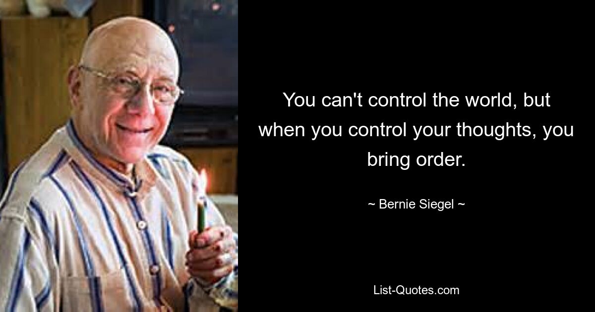 You can't control the world, but when you control your thoughts, you bring order. — © Bernie Siegel