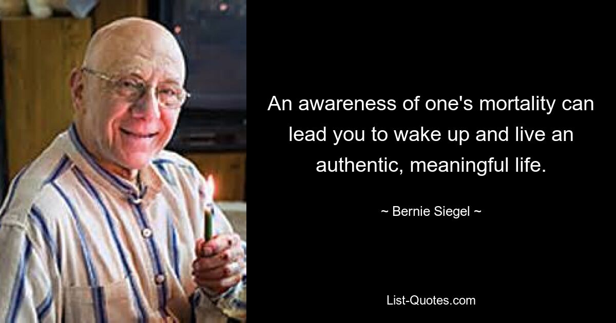 An awareness of one's mortality can lead you to wake up and live an authentic, meaningful life. — © Bernie Siegel