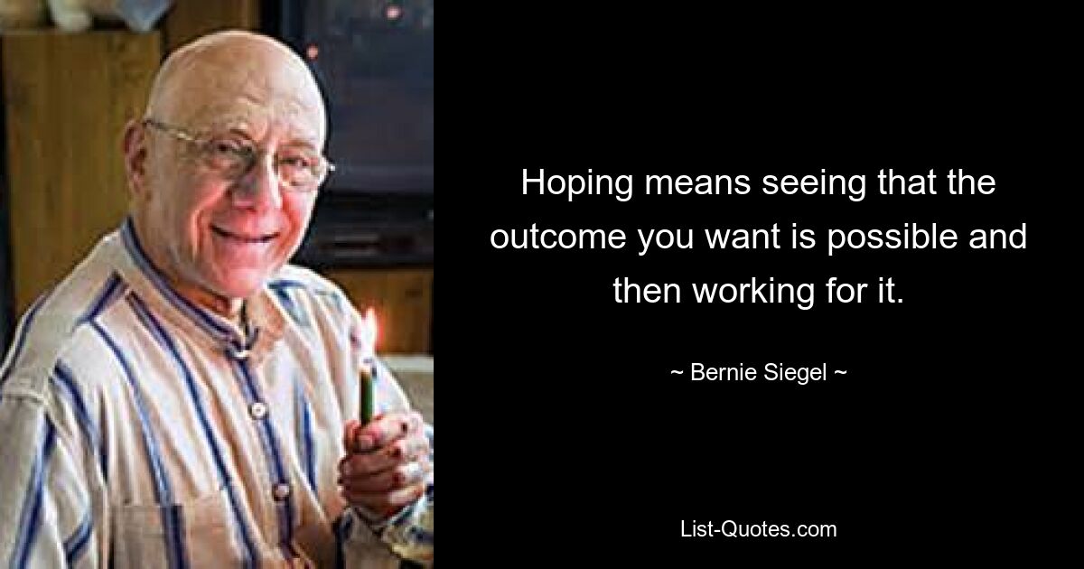 Hoping means seeing that the outcome you want is possible and then working for it. — © Bernie Siegel