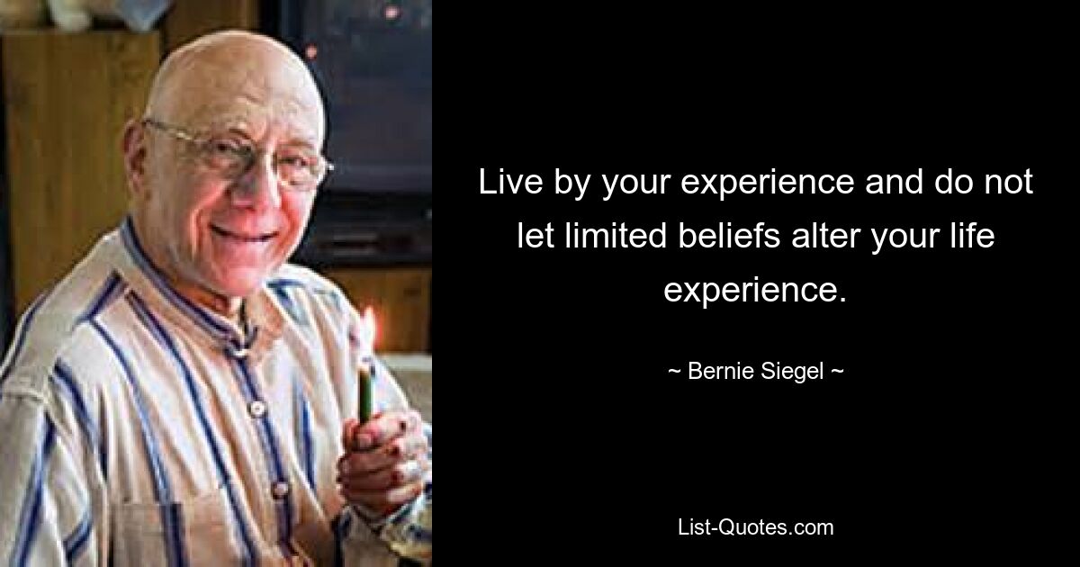 Live by your experience and do not let limited beliefs alter your life experience. — © Bernie Siegel