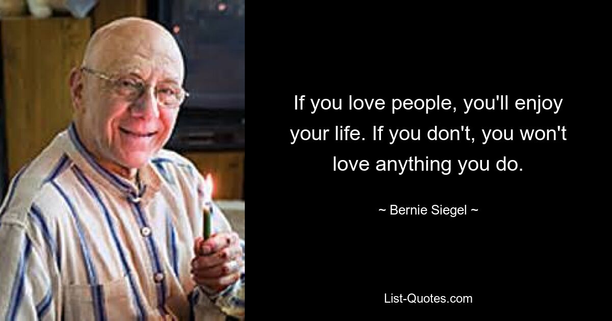 If you love people, you'll enjoy your life. If you don't, you won't love anything you do. — © Bernie Siegel