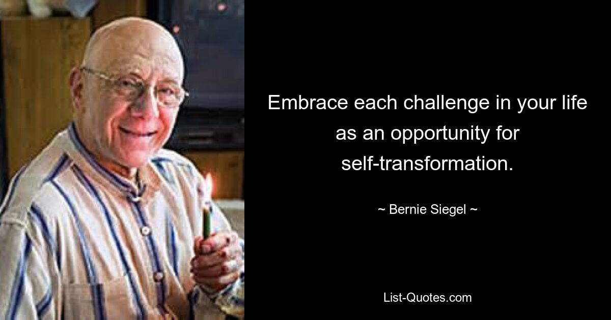 Embrace each challenge in your life as an opportunity for self-transformation. — © Bernie Siegel