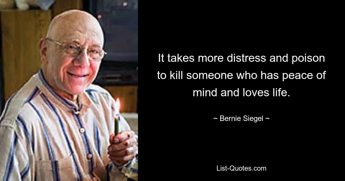 It takes more distress and poison to kill someone who has peace of mind and loves life. — © Bernie Siegel