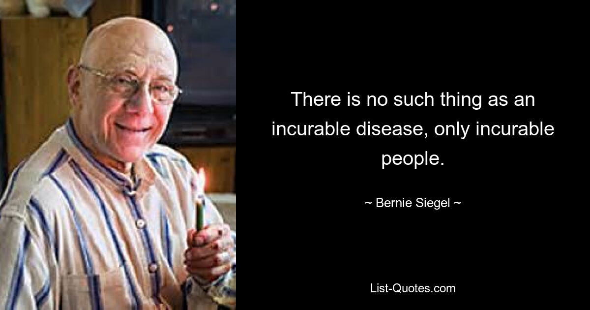 There is no such thing as an incurable disease, only incurable people. — © Bernie Siegel