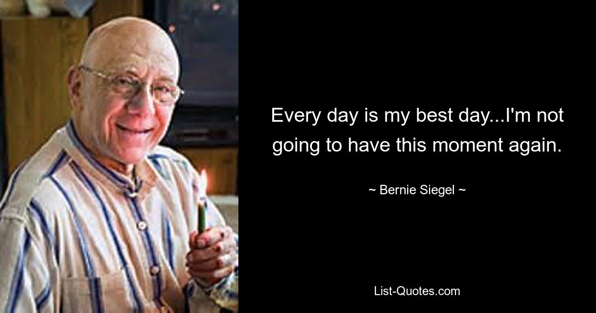 Every day is my best day...I'm not going to have this moment again. — © Bernie Siegel