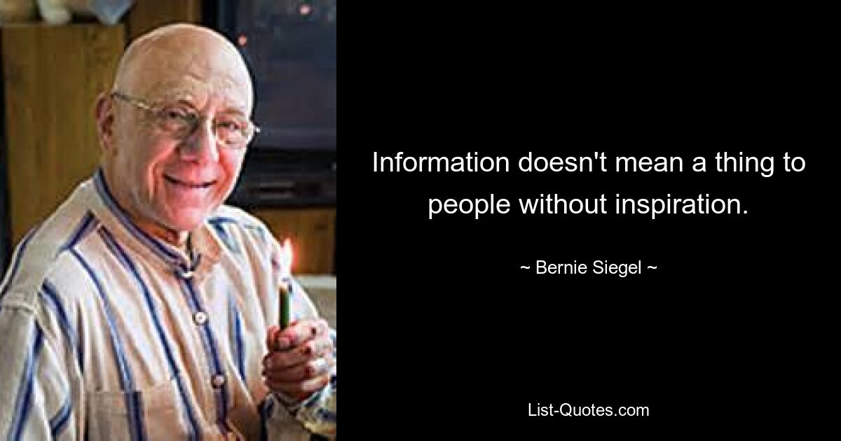 Information doesn't mean a thing to people without inspiration. — © Bernie Siegel