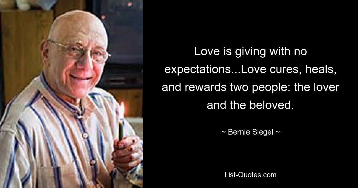 Love is giving with no expectations...Love cures, heals, and rewards two people: the lover and the beloved. — © Bernie Siegel