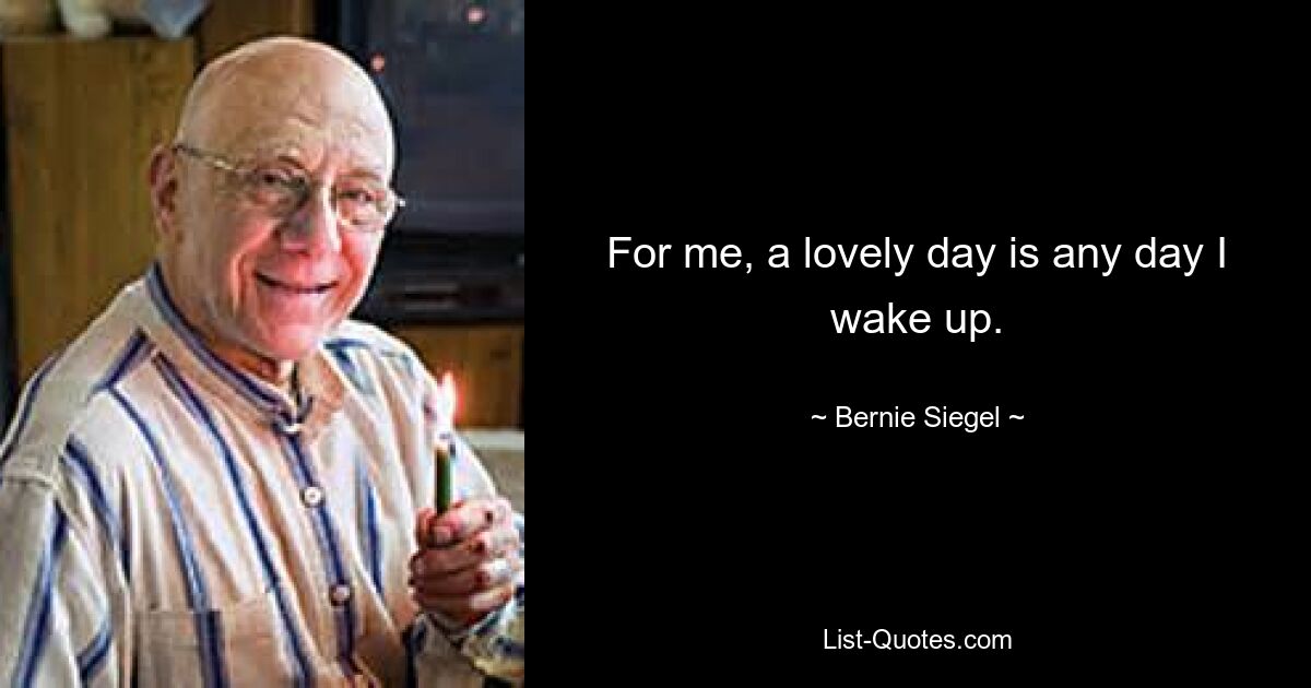 For me, a lovely day is any day I wake up. — © Bernie Siegel