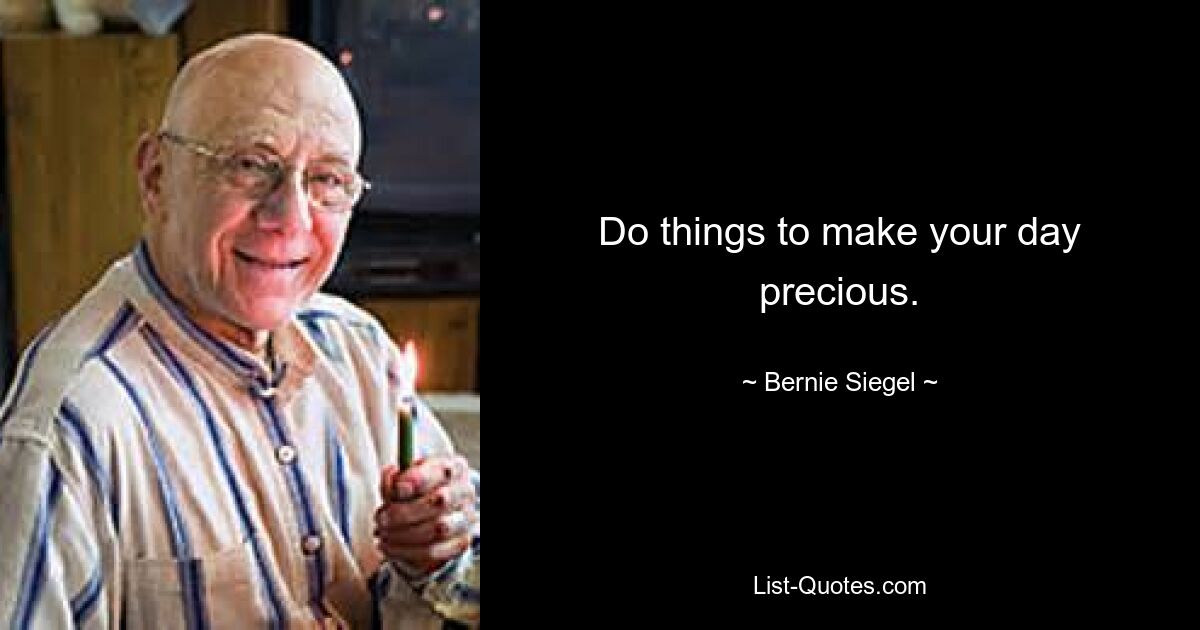 Do things to make your day precious. — © Bernie Siegel