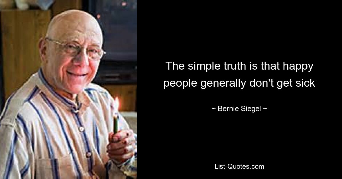 The simple truth is that happy people generally don't get sick — © Bernie Siegel