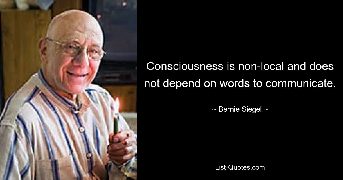 Consciousness is non-local and does not depend on words to communicate. — © Bernie Siegel