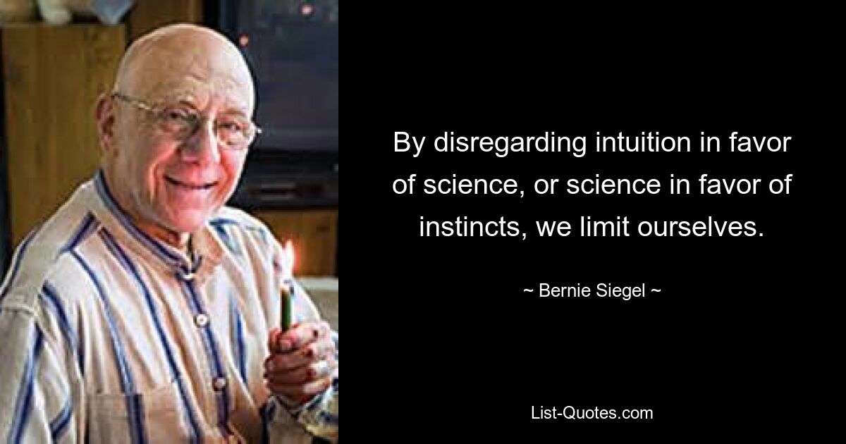 By disregarding intuition in favor of science, or science in favor of instincts, we limit ourselves. — © Bernie Siegel