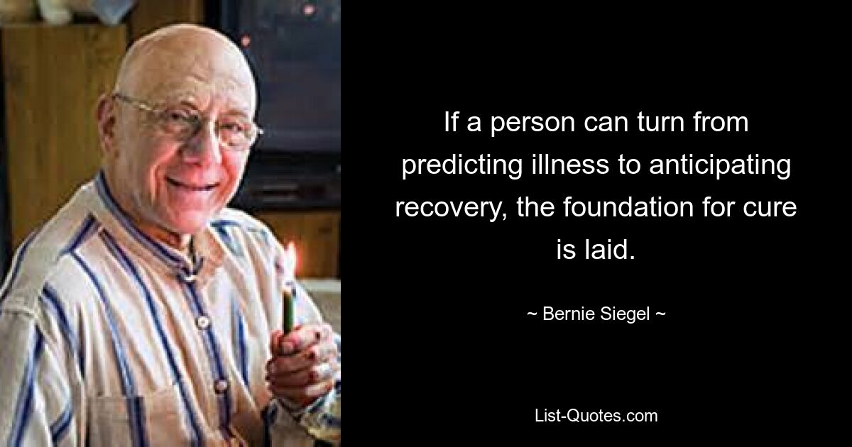 If a person can turn from predicting illness to anticipating recovery, the foundation for cure is laid. — © Bernie Siegel