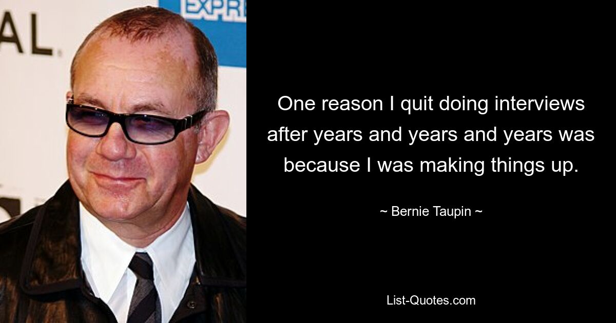 One reason I quit doing interviews after years and years and years was because I was making things up. — © Bernie Taupin