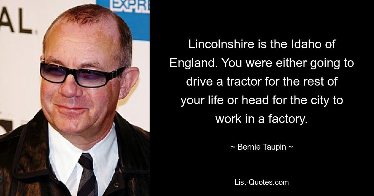 Lincolnshire ist das Idaho Englands. Entweder würde man für den Rest seines Lebens einen Traktor fahren oder in die Stadt ziehen, um in einer Fabrik zu arbeiten. — © Bernie Taupin