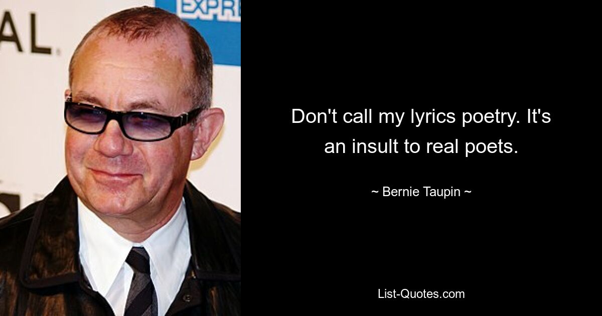 Don't call my lyrics poetry. It's an insult to real poets. — © Bernie Taupin