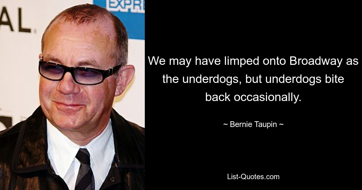 We may have limped onto Broadway as the underdogs, but underdogs bite back occasionally. — © Bernie Taupin