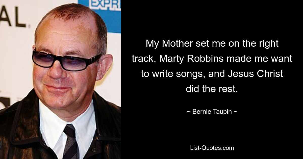 My Mother set me on the right track, Marty Robbins made me want to write songs, and Jesus Christ did the rest. — © Bernie Taupin