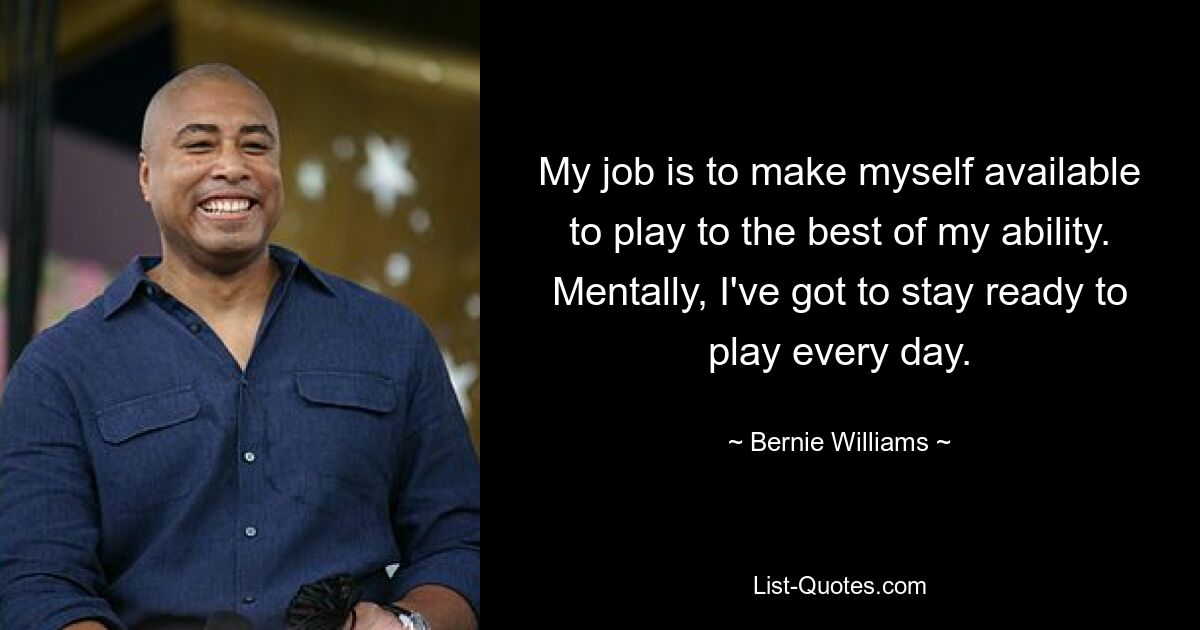 My job is to make myself available to play to the best of my ability. Mentally, I've got to stay ready to play every day. — © Bernie Williams