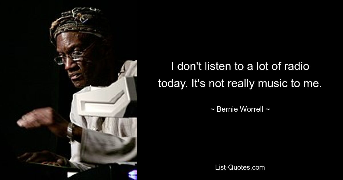 I don't listen to a lot of radio today. It's not really music to me. — © Bernie Worrell