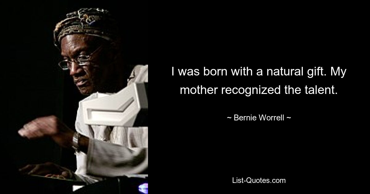 I was born with a natural gift. My mother recognized the talent. — © Bernie Worrell