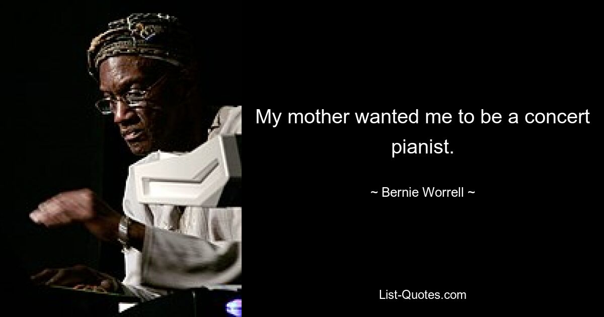 My mother wanted me to be a concert pianist. — © Bernie Worrell