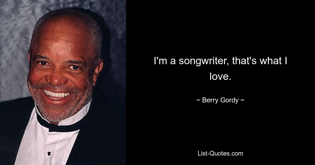 I'm a songwriter, that's what I love. — © Berry Gordy