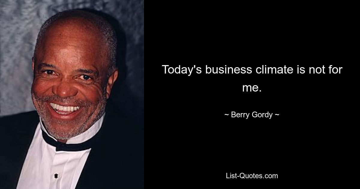 Today's business climate is not for me. — © Berry Gordy