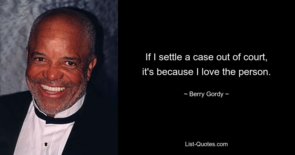 If I settle a case out of court, it's because I love the person. — © Berry Gordy