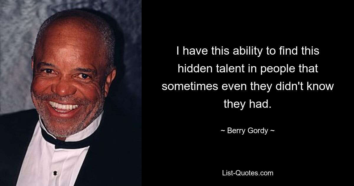 I have this ability to find this hidden talent in people that sometimes even they didn't know they had. — © Berry Gordy