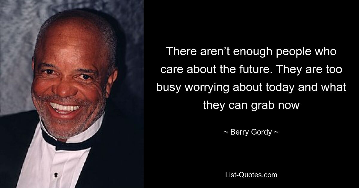 There aren’t enough people who care about the future. They are too busy worrying about today and what they can grab now — © Berry Gordy