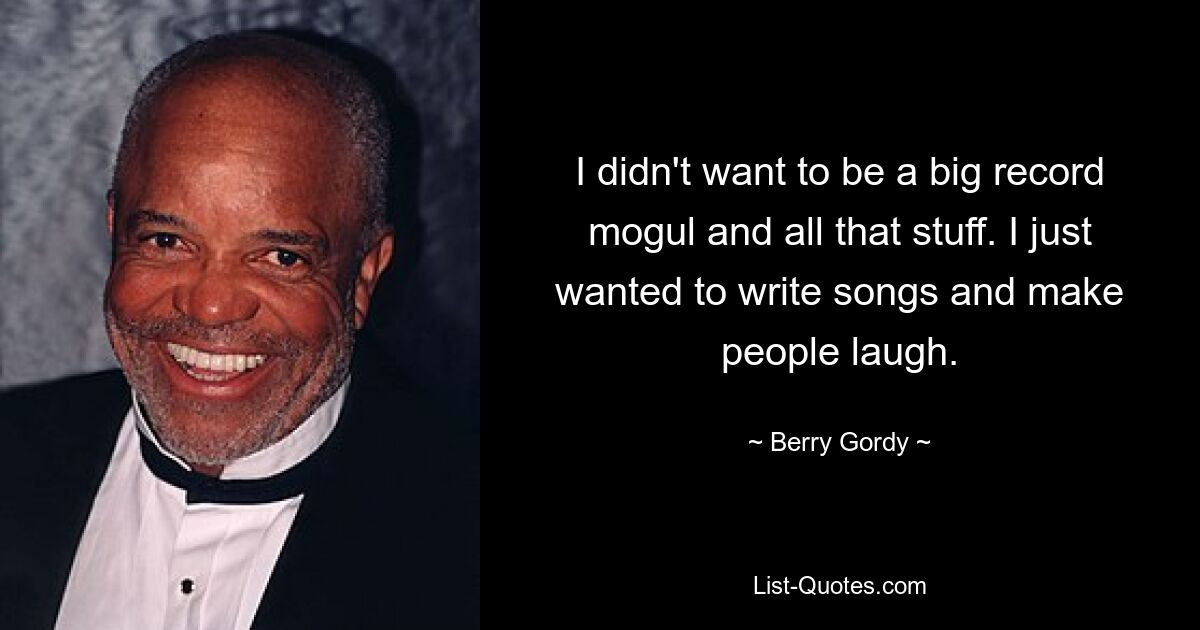 I didn't want to be a big record mogul and all that stuff. I just wanted to write songs and make people laugh. — © Berry Gordy