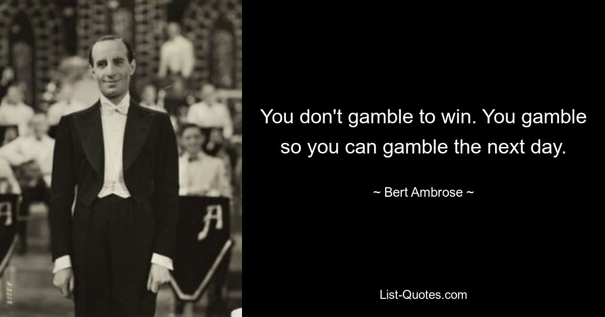 You don't gamble to win. You gamble so you can gamble the next day. — © Bert Ambrose