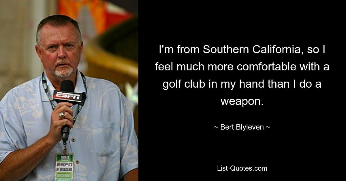 I'm from Southern California, so I feel much more comfortable with a golf club in my hand than I do a weapon. — © Bert Blyleven